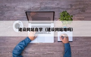 石嘴山建设网站自学（建设网站难吗）