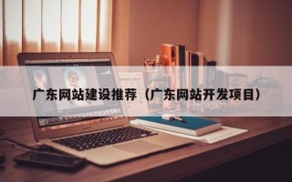 石嘴山广东网站建设推荐（广东网站开发项目）