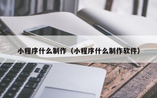 石嘴山小程序什么制作（小程序什么制作软件）