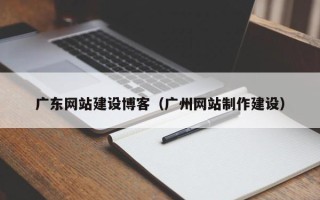 石嘴山广东网站建设博客（广州网站制作建设）