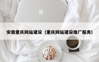 石嘴山安徽重庆网站建设（重庆网站建设推广服务）