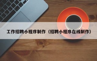 石嘴山工作招聘小程序制作（招聘小程序在线制作）