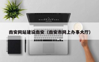 石嘴山南安网站建设南安（南安市网上办事大厅）
