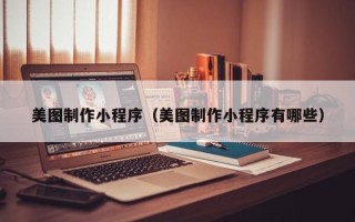 石嘴山美图制作小程序（美图制作小程序有哪些）