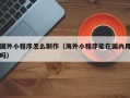 石嘴山国外小程序怎么制作（海外小程序能在国内用吗）