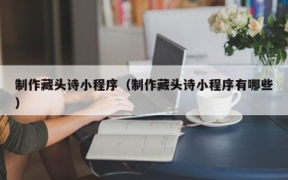 石嘴山制作藏头诗小程序（制作藏头诗小程序有哪些）