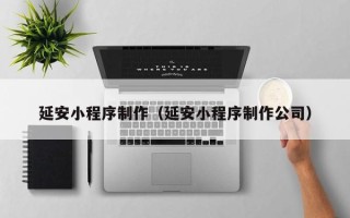 石嘴山延安小程序制作（延安小程序制作公司）