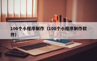 石嘴山100个小程序制作（100个小程序制作软件）