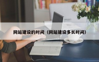 石嘴山网站建设的时间（网站建设多长时间）
